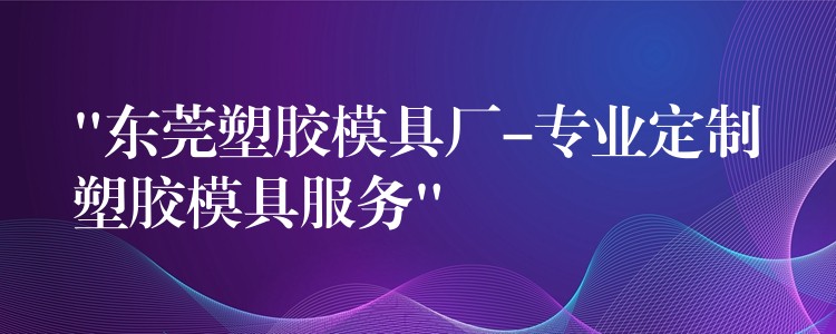 “東莞塑膠模具廠-專業定製塑膠模具服務”