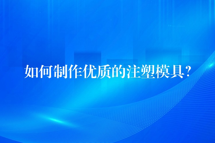 如何製作優質的注塑模具？