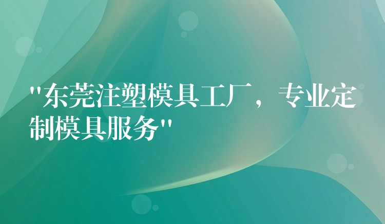 “東莞注塑模具工廠，專業定製模具服務”